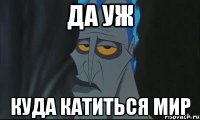 да уж куда катиться мир