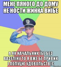 Мене пяного до дому не ности жинка виїбе А як начальник їбе без вазеліну то я вже бе привик і полуцю удовольствіє