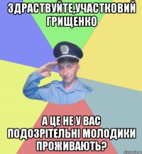 Здраствуйте,участковий Грищенко а це не у вас подозрітельні молодики проживають?