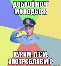 доброй ночі молодьож курим, п'єм, употрєбляєм ?