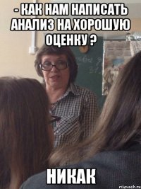 - как нам написать анализ на хорошую оценку ? никак