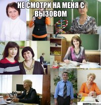 НЕ СМОТРИ НА МЕНЯ С ВЫЗОВОМ 