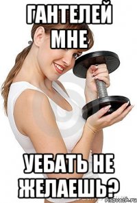 гантелей мне уебать не желаешь?