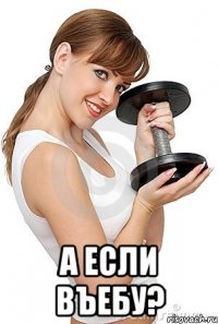  а если въебу?