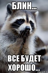 Блин... Все будет хорошо...