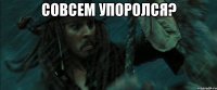 совсем упоролся? 