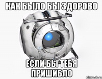 как было бы здорово если бы тебя пришибло