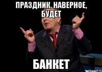 Праздник, наверное, будет банкет