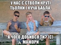 У нас є стволи круті тьолки і куча бабла. А чого добився ти? (с) Мажори