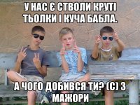 У нас є стволи круті тьолки і куча бабла. А чого добився ти? (с) 3 Мажори