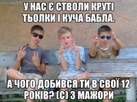 У нас є стволи круті тьолки і куча бабла. А чого добився ти в свої 12 років? (с) 3 Мажори
