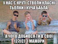 У нас є круті стволи класні тьолки і куча бабла. А чого добився ти в свої 12?(с) 3 Мажори