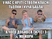У нас є круті стволи класні тьолки і куча бабла. А чого добився ти?(с) 3 Мажори