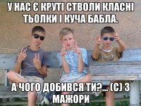 У нас є круті стволи класні тьолки і куча бабла. А чого добився ти?... (с) 3 Мажори