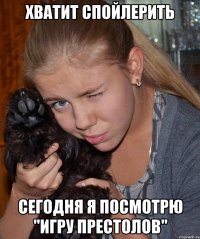 хватит спойлерить сегодня я посмотрю "Игру престолов"
