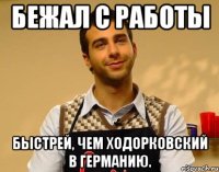 Бежал с работы быстрей, чем Ходорковский в Германию.