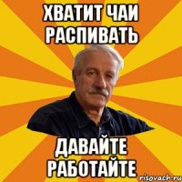хватит чаи распивать давайте работайте