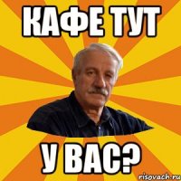 кафе тут у вас?