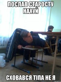 Послав старосту нахуй сховався тіпа не я