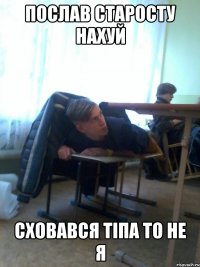 Послав старосту нахуй сховався тіпа то не я
