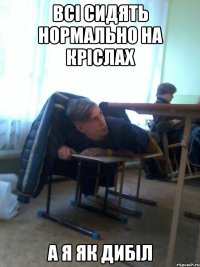 всі сидять нормально на кріслах а я як дибіл