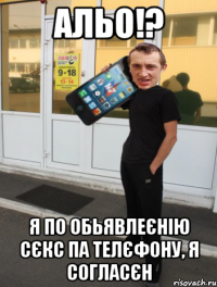 альо!? я по обьявлеєнію сєкс па телєфону, я согласєн