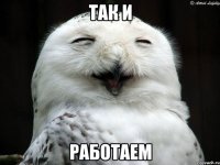 так и работаем