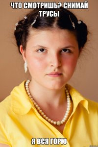 ЧТО СМОТРИШЬ? СНИМАЙ ТРУСЫ Я ВСЯ ГОРЮ