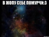 В жопу себе помурчи:3 