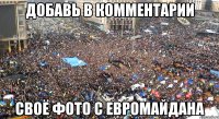 ДОБАВЬ В КОММЕНТАРИИ СВОЁ ФОТО С ЕВРОМАЙДАНА
