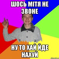 ШОСЬ МІТЯ НЕ ЗВОНЕ НУ ТО ХАЙ ЙДЕ НАХУЙ