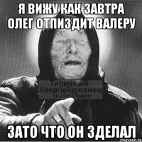 Я вижу как завтра Олег отпиздит Валеру Зато что он зделал