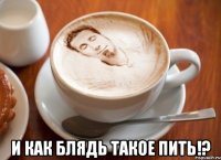  и как блядь такое пить!?