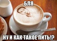 бля ну и как такое пить!?