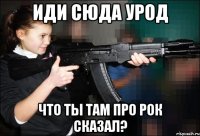 иди сюда урод Что ты там про Рок сказал?