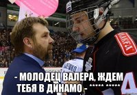  - молодец валера, ждем тебя в динамо - ***** *****