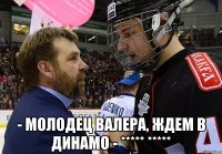  - молодец валера, ждем в динамо - ***** *****