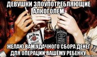 девушки злоупотребляющие алкоголем желаю вам удачного сбора денег для операции вашему ребенку.