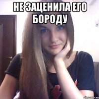не заценила его бороду 