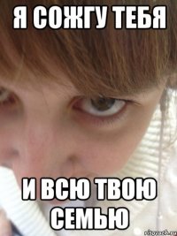 я сожгу тебя и всю твою семью