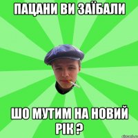 ПАЦАНИ ВИ ЗАЇБАЛИ ШО МУТИМ НА НОВИЙ РІК ?