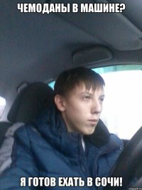 чемоданы в машине? я готов ехать в сочи!