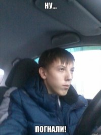 ну... погнали!