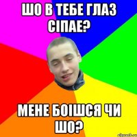 шо в тебе глаз сіпае? мене боішся чи шо?