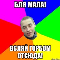 бля мала! Вєляй горбом отсюда!