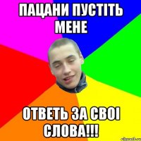 пацани пустіть мене ответь за своі слова!!!