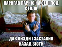 Наригав парню на селі под стола дав пизди і заставив назад зїсти