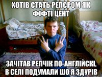 хотів стать репєром як фіфті цент зачітав репчік по-англійскі, в селі подумали шо я здурів