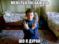 мені тьолкі кажуть шо я дурак