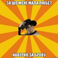 За шо мене мала любе? наверно за брову